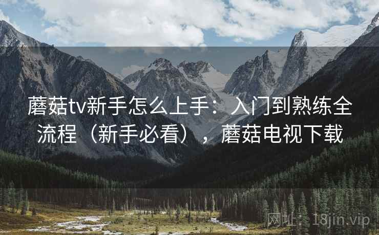蘑菇tv新手怎么上手：入门到熟练全流程（新手必看），蘑菇电视下载