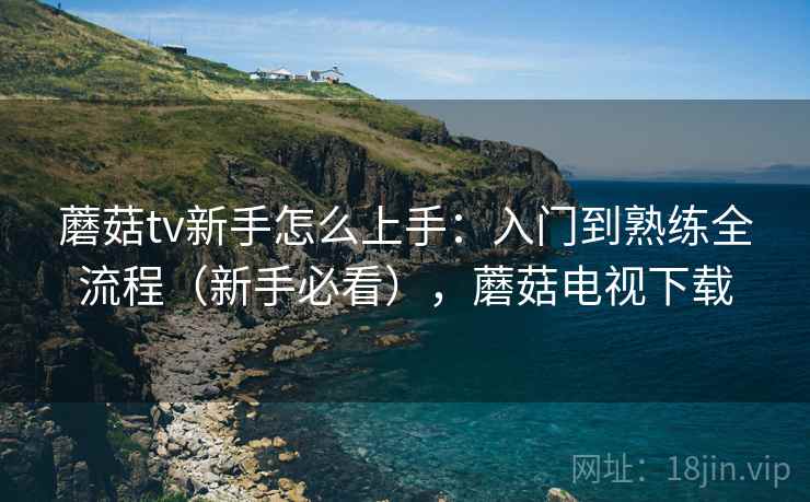蘑菇tv新手怎么上手:入门到熟练全流程(新手必看),蘑菇电视下载 蘑菇tv新手怎么上手:入门到熟练全流程(新手必看),蘑菇电视下载
