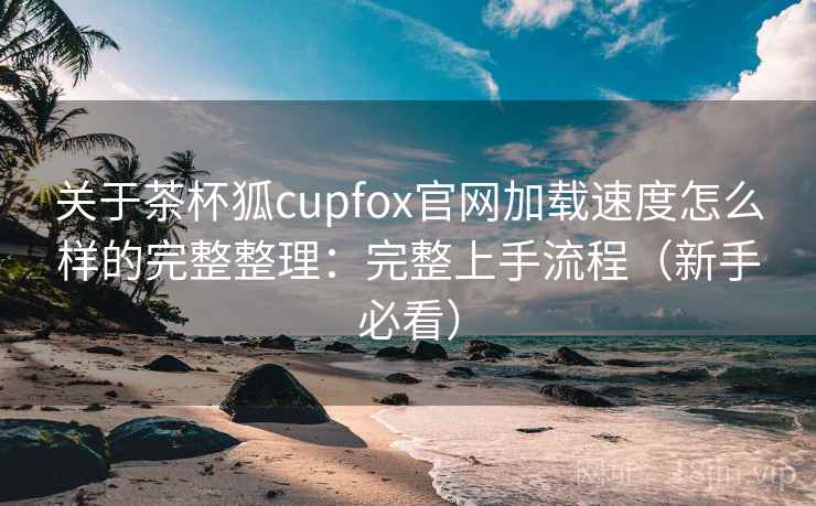 关于茶杯狐cupfox官网加载速度怎么样的完整整理:完整上手流程(新手必看) 关于茶杯狐cupfox官网加载速度怎么样的完整整理:完整上手流程(新手必看)