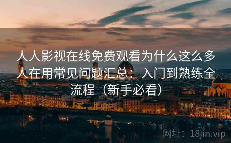 人人影视在线免费观看为什么这么多人在用常见问题汇总：入门到熟练全流程（新手必看）