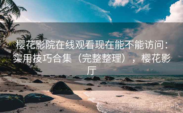 樱花影院在线观看现在能不能访问:实用技巧合集(完整整理),樱花影厅 樱花影院在线观看现在能不能访问:实用技巧合集(完整整理),樱花影厅