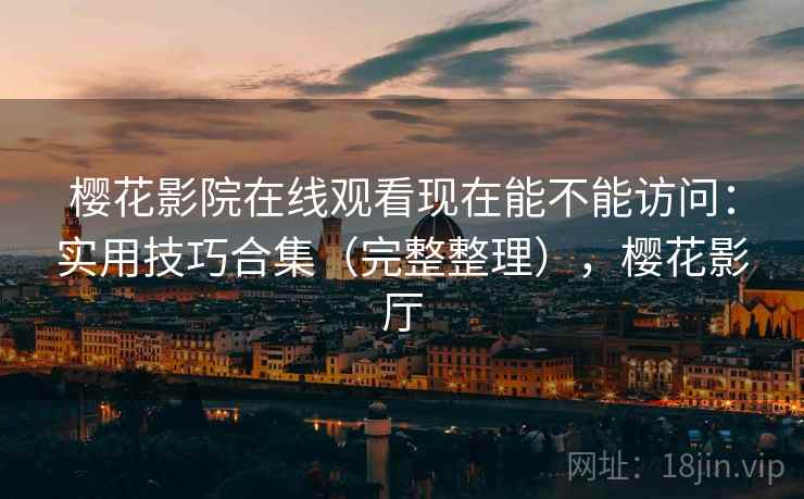 樱花影院在线观看现在能不能访问：实用技巧合集（完整整理），樱花影厅