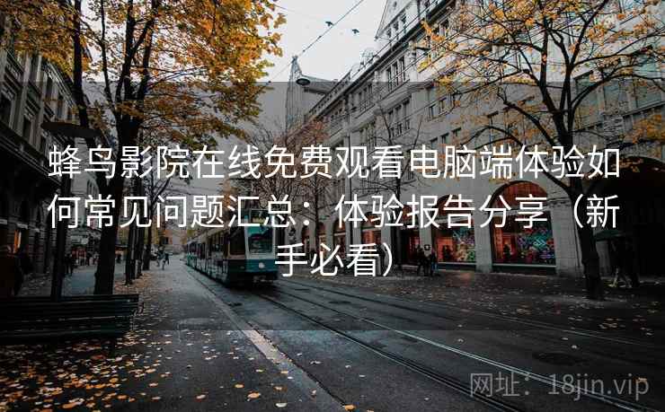 蜂鸟影院在线免费观看电脑端体验如何常见问题汇总：体验报告分享（新手必看）