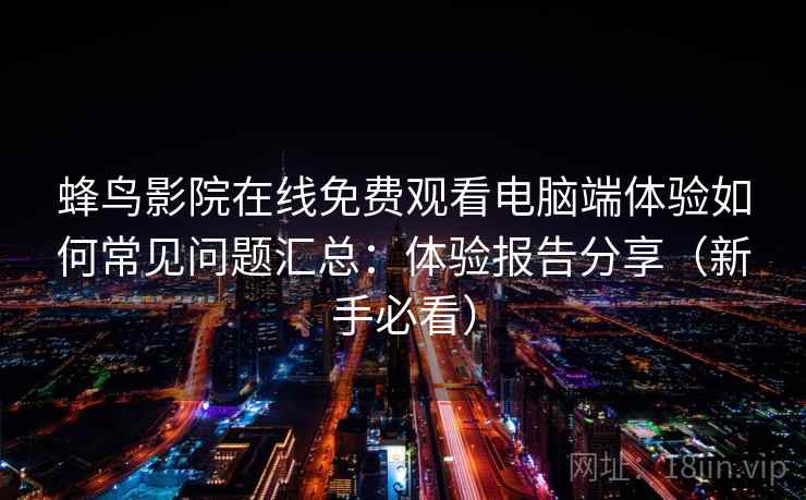 蜂鸟影院在线免费观看电脑端体验如何常见问题汇总：体验报告分享（新手必看）