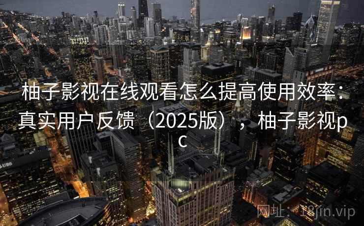 柚子影视在线观看怎么提高使用效率:真实用户反馈(2025版),柚子影视pc 柚子影视在线观看怎么提高使用效率:真实用户反馈(2025版),柚子影视pc