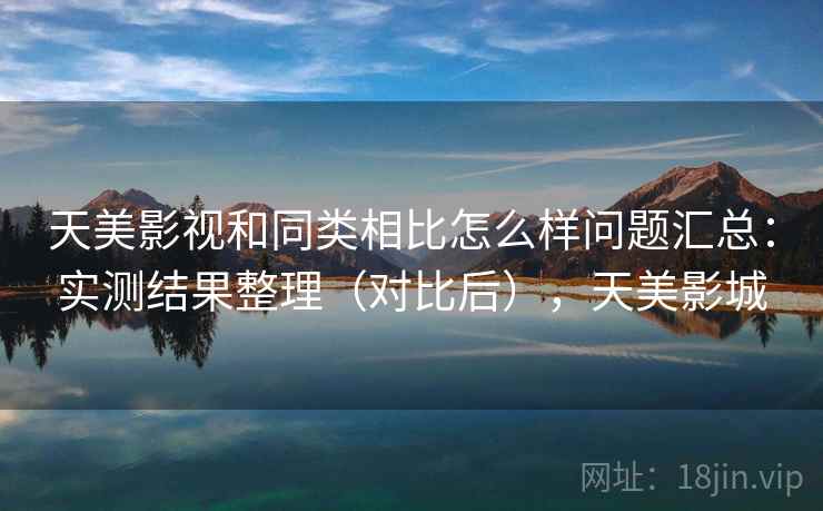 天美影视和同类相比怎么样问题汇总:实测结果整理(对比后),天美影城 天美影视和同类相比怎么样问题汇总:实测结果整理(对比后),天美影城