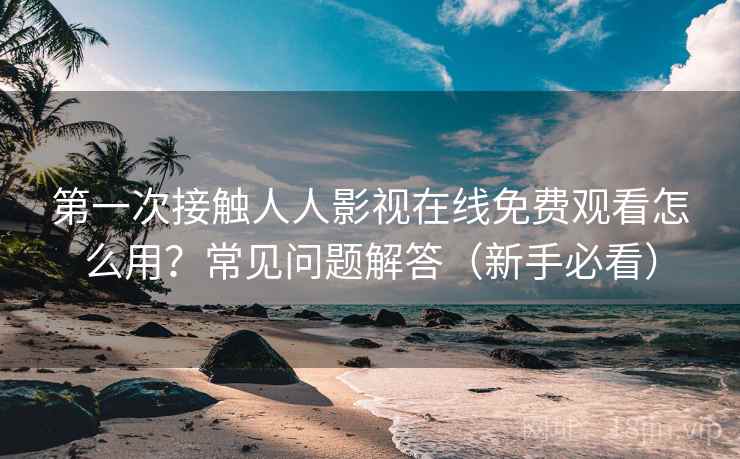 第一次接触人人影视在线免费观看怎么用？常见问题解答（新手必看）