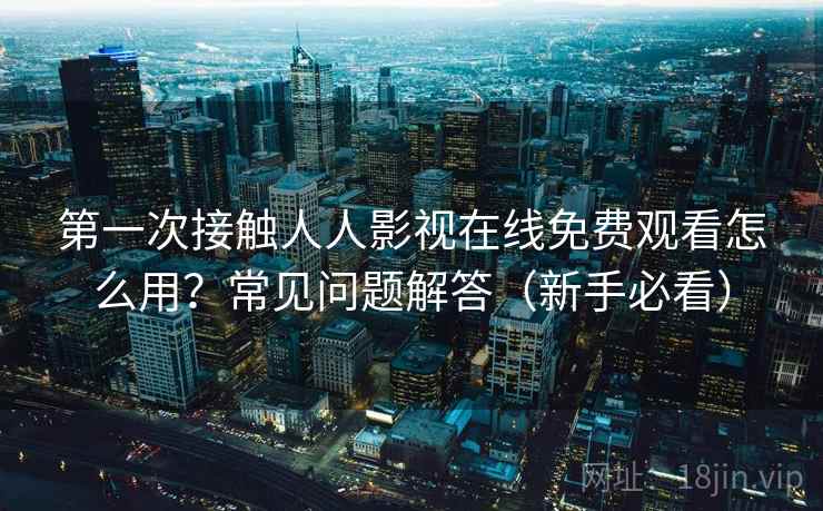 第一次接触人人影视在线免费观看怎么用？常见问题解答（新手必看）