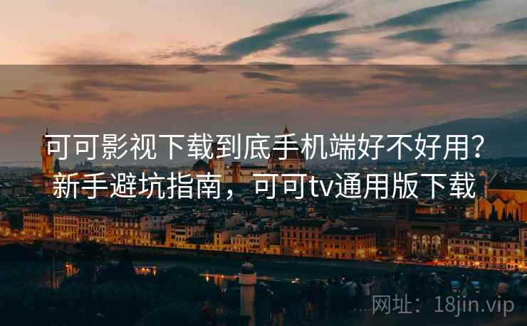 可可影视下载到底手机端好不好用？新手避坑指南，可可tv通用版下载