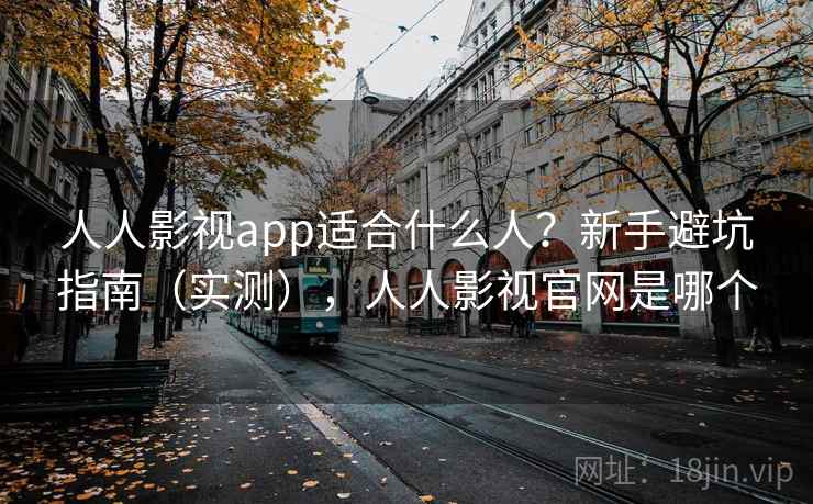 人人影视app适合什么人？新手避坑指南（实测），人人影视官网是哪个