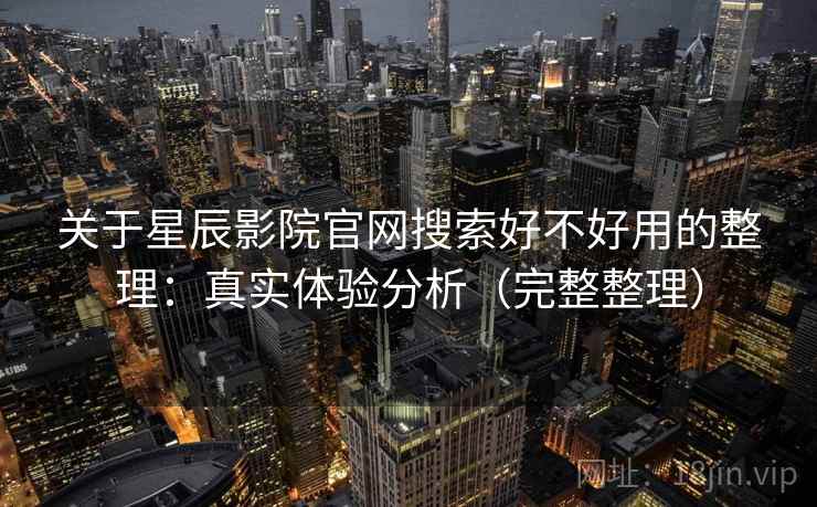 关于星辰影院官网搜索好不好用的整理:真实体验分析(完整整理) 关于星辰影院官网搜索好不好用的整理:真实体验分析(完整整理)