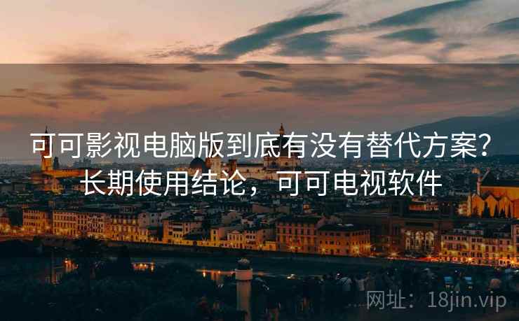 可可影视电脑版到底有没有替代方案?长期使用结论,可可电视软件 可可影视电脑版到底有没有替代方案?长期使用结论,可可电视软件