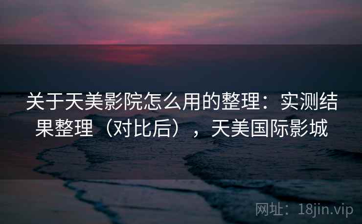 关于天美影院怎么用的整理:实测结果整理(对比后),天美国际影城 关于天美影院怎么用的整理:实测结果整理(对比后),天美国际影城