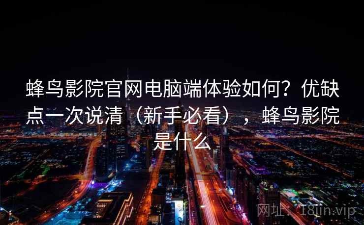 蜂鸟影院官网电脑端体验如何？优缺点一次说清（新手必看），蜂鸟影院是什么