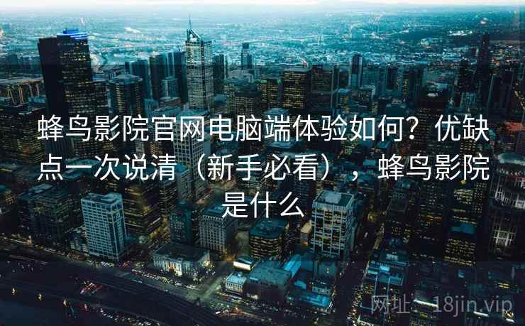 蜂鸟影院官网电脑端体验如何？优缺点一次说清（新手必看），蜂鸟影院是什么