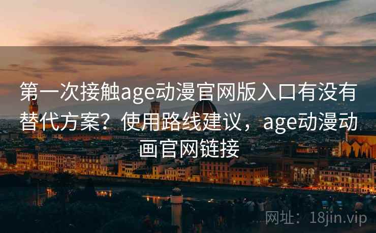 第一次接触age动漫官网版入口有没有替代方案?使用路线建议,age动漫动画官网链接 第一次接触age动漫官网版入口有没有替代方案?使用路线建议,age动漫动画官网链接