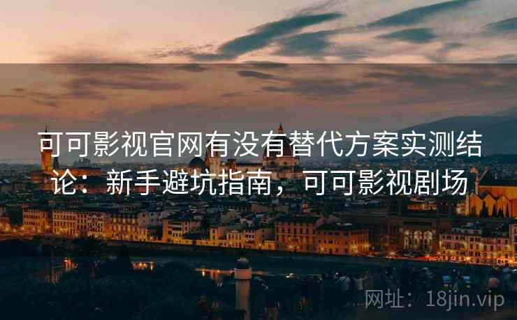 可可影视官网有没有替代方案实测结论:新手避坑指南,可可影视剧场 可可影视官网有没有替代方案实测结论:新手避坑指南,可可影视剧场