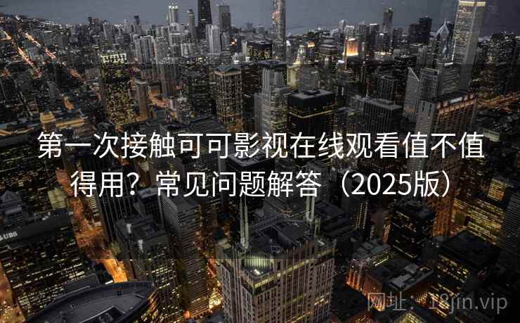 第一次接触可可影视在线观看值不值得用?常见问题解答(2025版) 第一次接触可可影视在线观看值不值得用?常见问题解答(2025版)