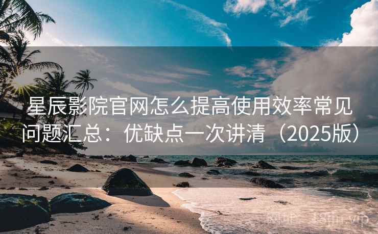 星辰影院官网怎么提高使用效率常见问题汇总:优缺点一次讲清(2025版) 星辰影院官网怎么提高使用效率常见问题汇总:优缺点一次讲清(2025版)