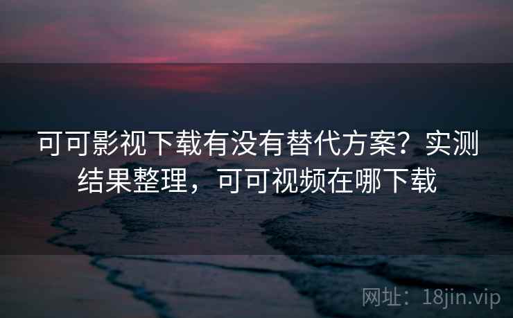 可可影视下载有没有替代方案?实测结果整理,可可视频在哪下载 可可影视下载有没有替代方案?实测结果整理,可可视频在哪下载