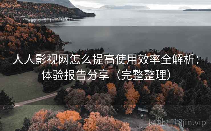 人人影视网怎么提高使用效率全解析：体验报告分享（完整整理）