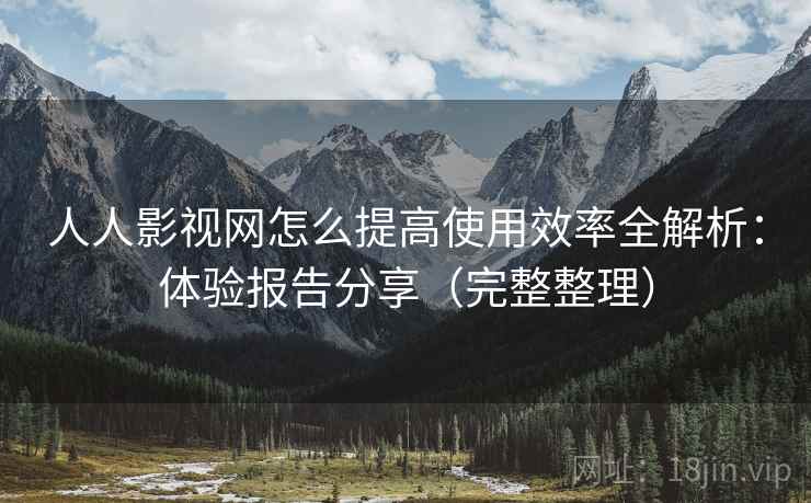 人人影视网怎么提高使用效率全解析：体验报告分享（完整整理）