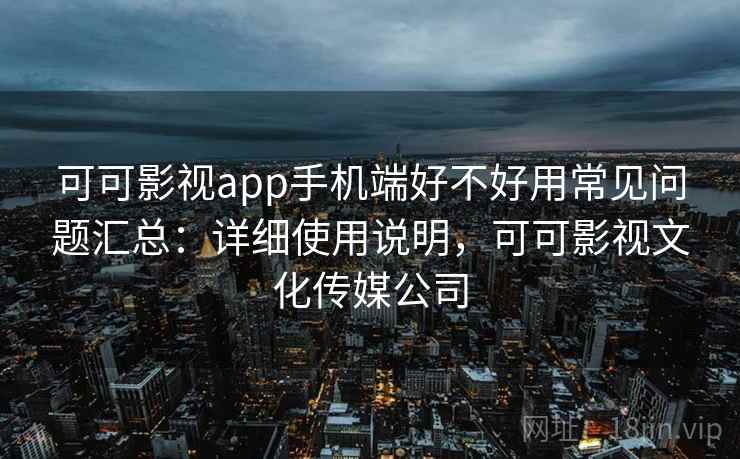 可可影视app手机端好不好用常见问题汇总：详细使用说明，可可影视文化传媒公司