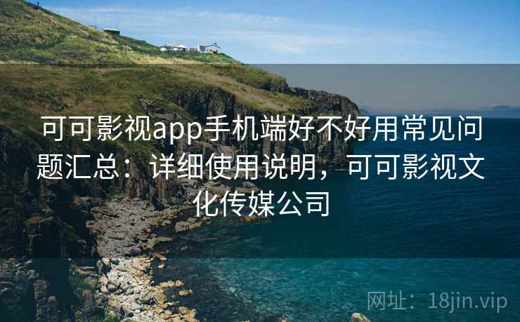 可可影视app手机端好不好用常见问题汇总:详细使用说明,可可影视文化传媒公司 可可影视app手机端好不好用常见问题汇总:详细使用说明,可可影视文化传媒公司