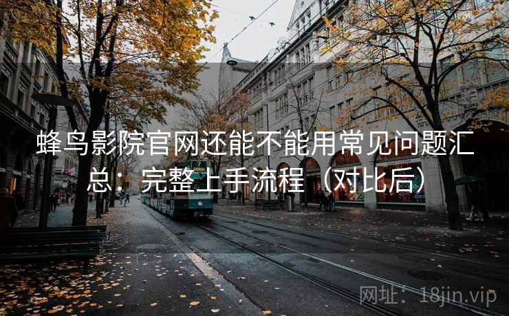 蜂鸟影院官网还能不能用常见问题汇总：完整上手流程（对比后）